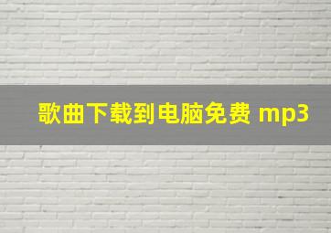 歌曲下载到电脑免费 mp3